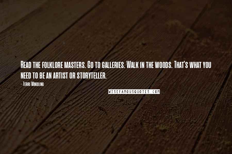 Terri Windling Quotes: Read the folklore masters. Go to galleries. Walk in the woods. That's what you need to be an artist or storyteller.
