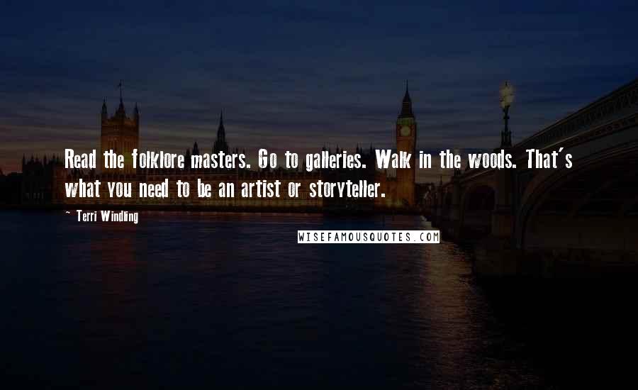 Terri Windling Quotes: Read the folklore masters. Go to galleries. Walk in the woods. That's what you need to be an artist or storyteller.
