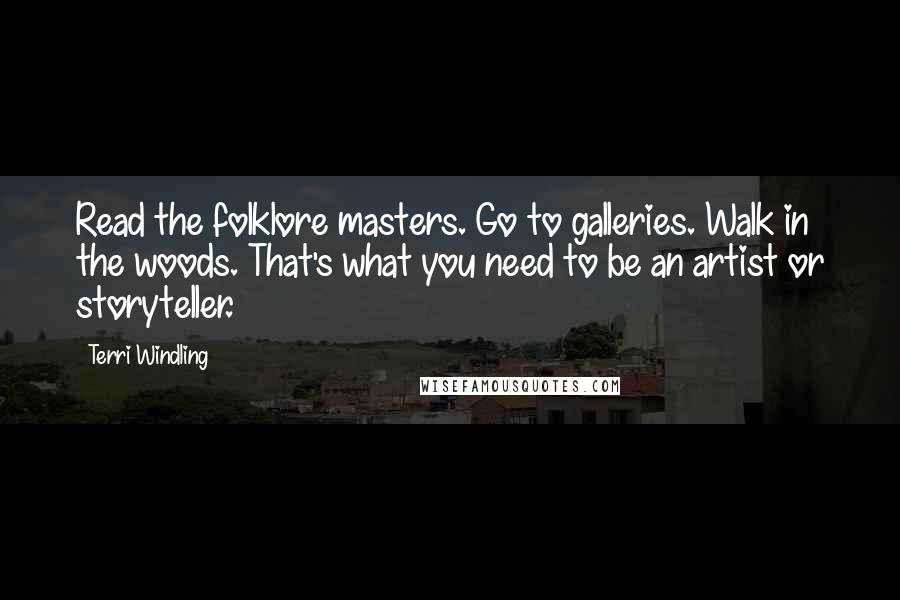 Terri Windling Quotes: Read the folklore masters. Go to galleries. Walk in the woods. That's what you need to be an artist or storyteller.