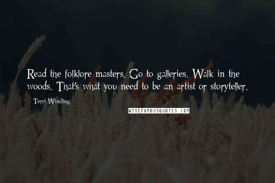 Terri Windling Quotes: Read the folklore masters. Go to galleries. Walk in the woods. That's what you need to be an artist or storyteller.