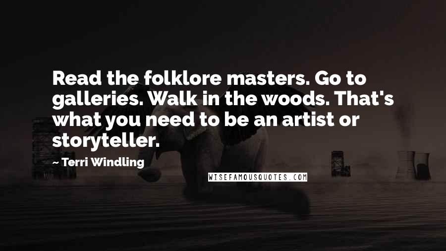 Terri Windling Quotes: Read the folklore masters. Go to galleries. Walk in the woods. That's what you need to be an artist or storyteller.
