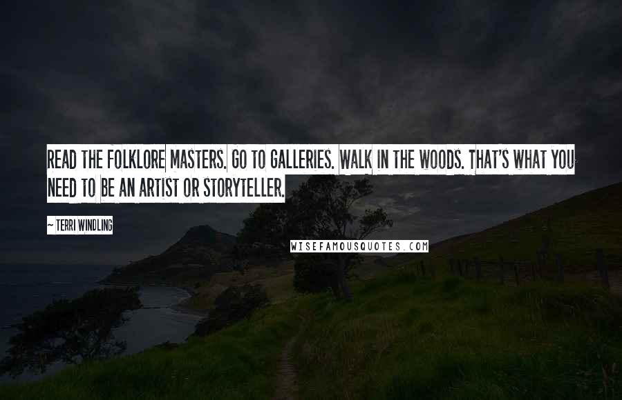 Terri Windling Quotes: Read the folklore masters. Go to galleries. Walk in the woods. That's what you need to be an artist or storyteller.