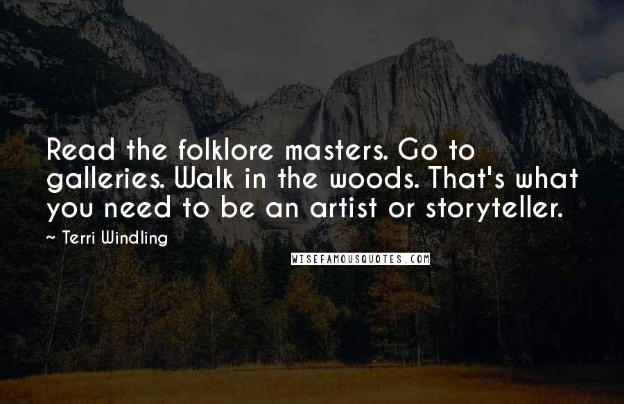 Terri Windling Quotes: Read the folklore masters. Go to galleries. Walk in the woods. That's what you need to be an artist or storyteller.