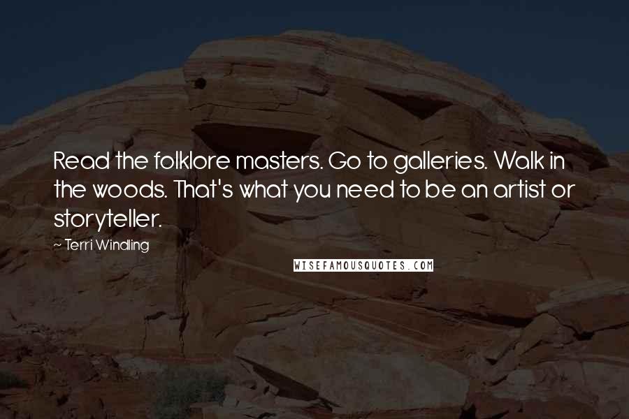 Terri Windling Quotes: Read the folklore masters. Go to galleries. Walk in the woods. That's what you need to be an artist or storyteller.
