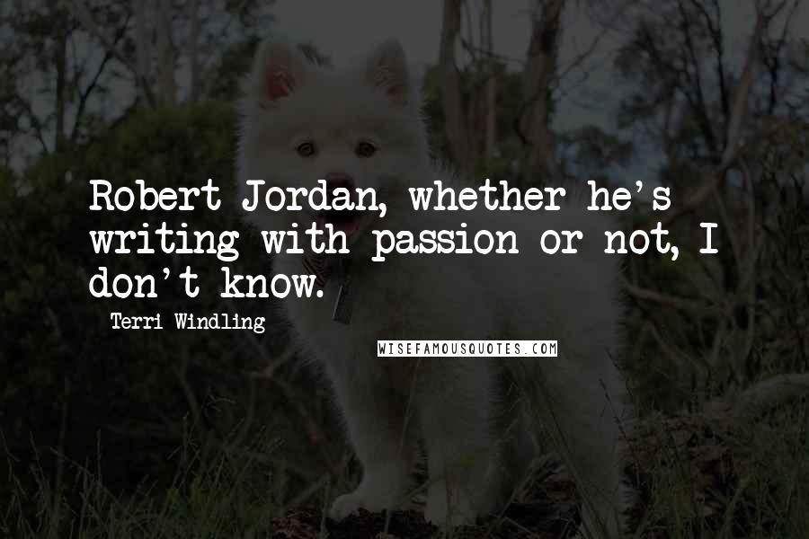 Terri Windling Quotes: Robert Jordan, whether he's writing with passion or not, I don't know.