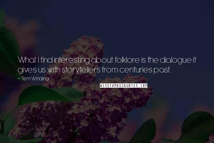 Terri Windling Quotes: What I find interesting about folklore is the dialogue it gives us with storytellers from centuries past.