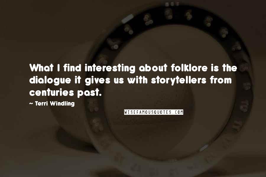 Terri Windling Quotes: What I find interesting about folklore is the dialogue it gives us with storytellers from centuries past.