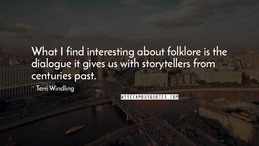 Terri Windling Quotes: What I find interesting about folklore is the dialogue it gives us with storytellers from centuries past.