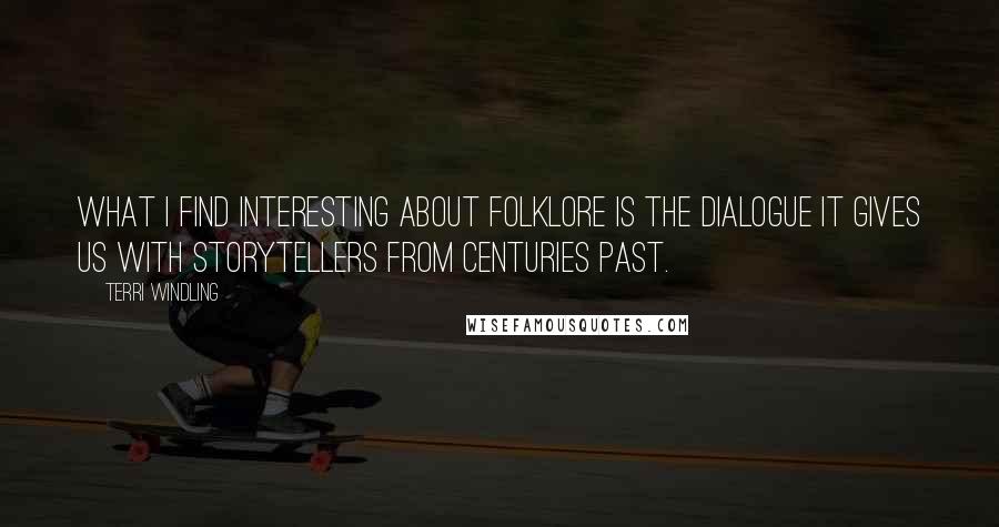 Terri Windling Quotes: What I find interesting about folklore is the dialogue it gives us with storytellers from centuries past.