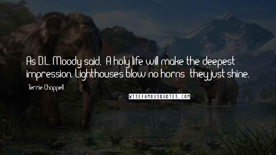 Terrie Chappell Quotes: As D.L. Moody said, "A holy life will make the deepest impression. Lighthouses blow no horns; they just shine.