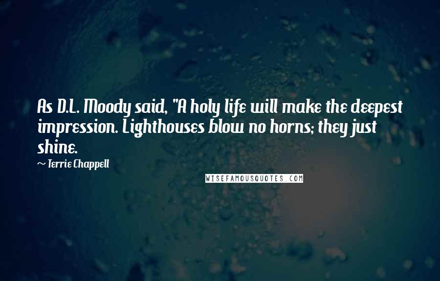 Terrie Chappell Quotes: As D.L. Moody said, "A holy life will make the deepest impression. Lighthouses blow no horns; they just shine.