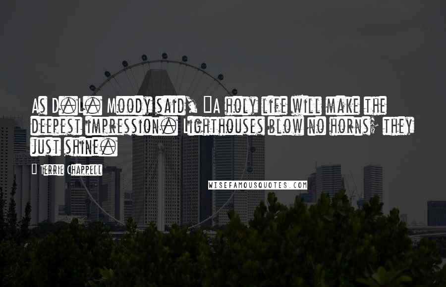 Terrie Chappell Quotes: As D.L. Moody said, "A holy life will make the deepest impression. Lighthouses blow no horns; they just shine.