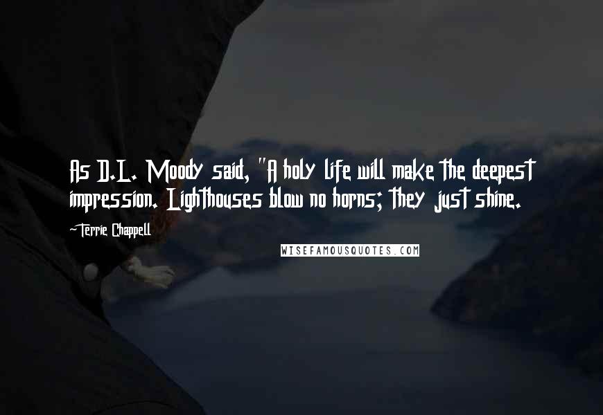 Terrie Chappell Quotes: As D.L. Moody said, "A holy life will make the deepest impression. Lighthouses blow no horns; they just shine.