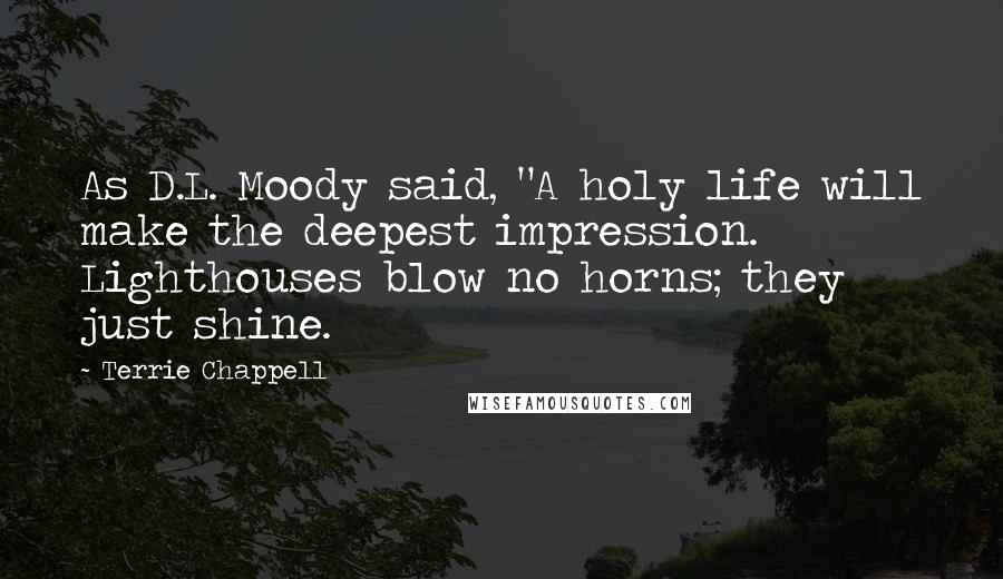 Terrie Chappell Quotes: As D.L. Moody said, "A holy life will make the deepest impression. Lighthouses blow no horns; they just shine.