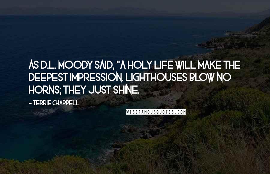 Terrie Chappell Quotes: As D.L. Moody said, "A holy life will make the deepest impression. Lighthouses blow no horns; they just shine.