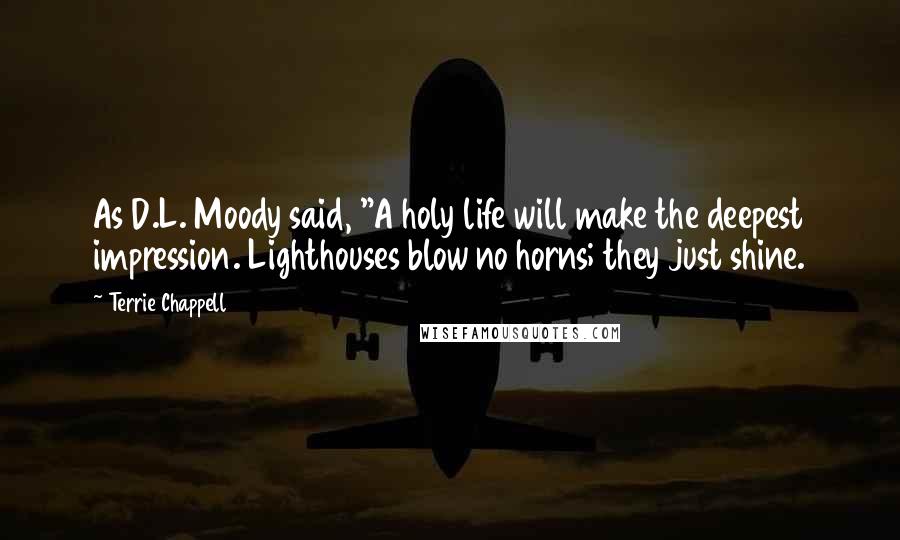 Terrie Chappell Quotes: As D.L. Moody said, "A holy life will make the deepest impression. Lighthouses blow no horns; they just shine.