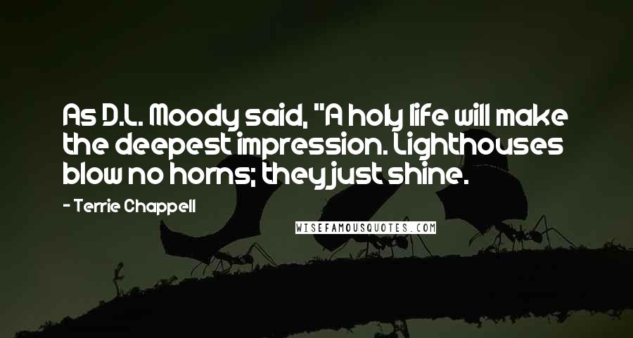 Terrie Chappell Quotes: As D.L. Moody said, "A holy life will make the deepest impression. Lighthouses blow no horns; they just shine.