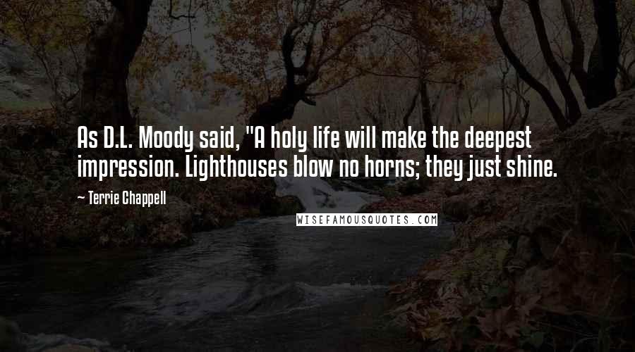 Terrie Chappell Quotes: As D.L. Moody said, "A holy life will make the deepest impression. Lighthouses blow no horns; they just shine.