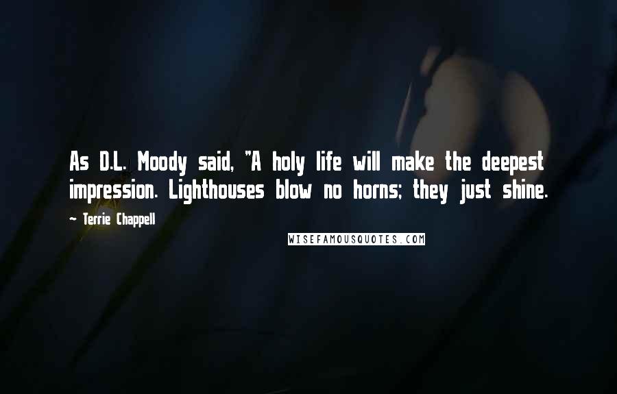 Terrie Chappell Quotes: As D.L. Moody said, "A holy life will make the deepest impression. Lighthouses blow no horns; they just shine.