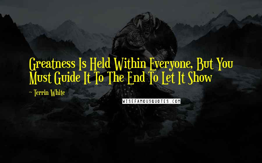Terrin White Quotes: Greatness Is Held Within Everyone, But You Must Guide It To The End To Let It Show