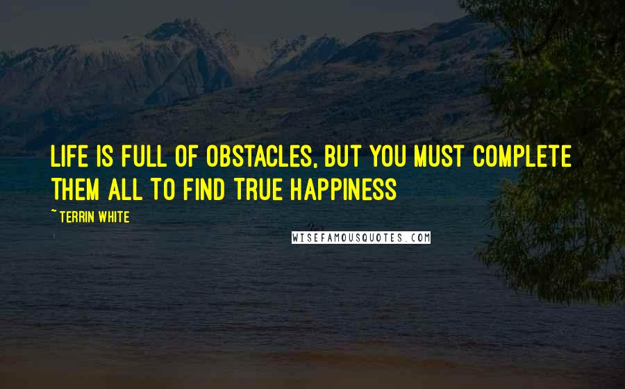 Terrin White Quotes: Life Is Full Of Obstacles, But You Must Complete Them All To Find True Happiness