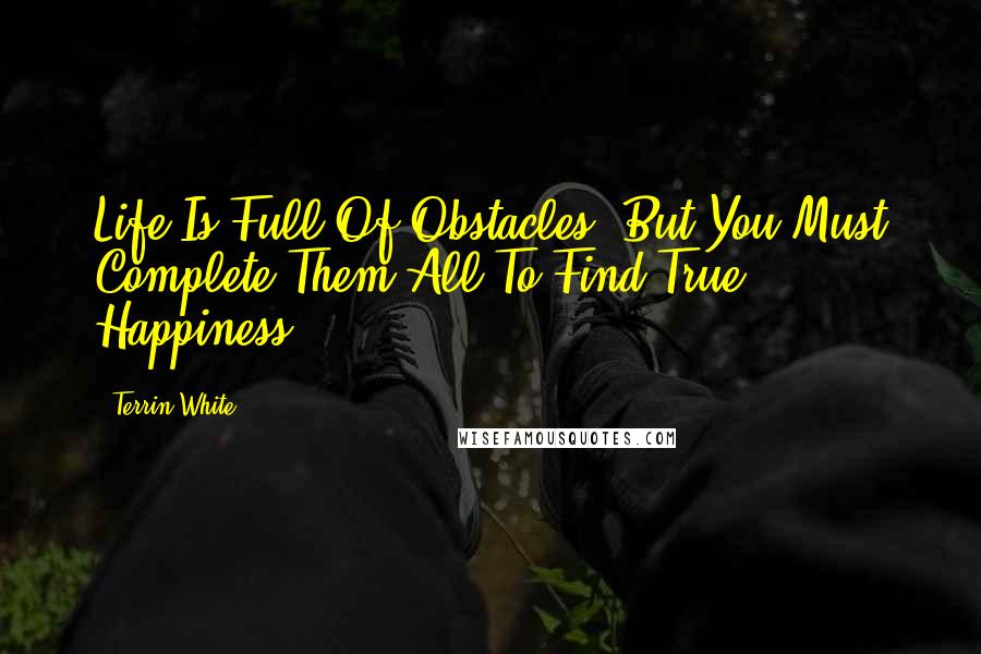 Terrin White Quotes: Life Is Full Of Obstacles, But You Must Complete Them All To Find True Happiness