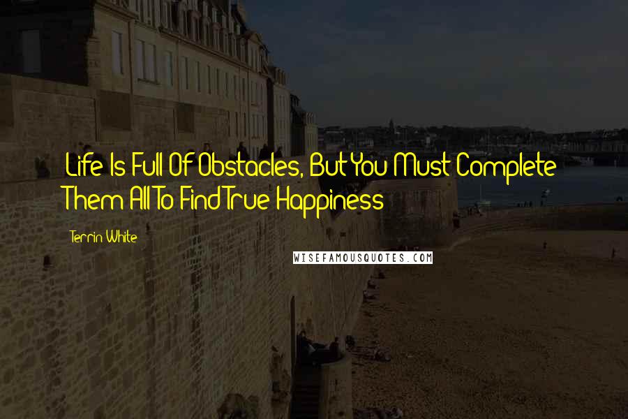 Terrin White Quotes: Life Is Full Of Obstacles, But You Must Complete Them All To Find True Happiness