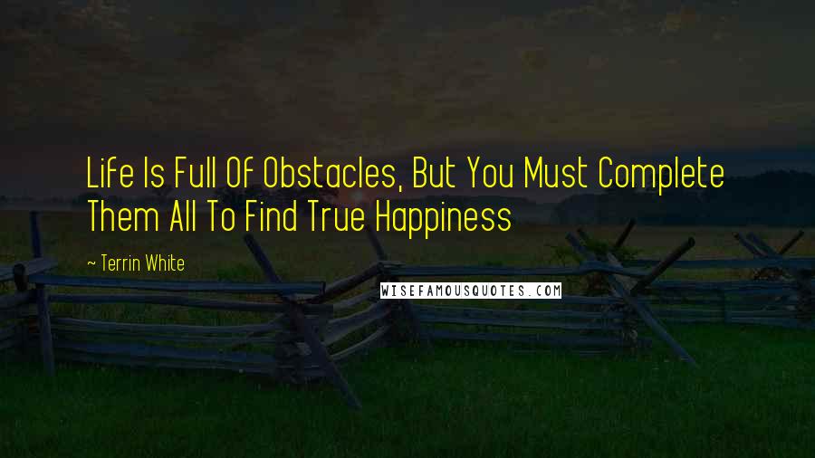 Terrin White Quotes: Life Is Full Of Obstacles, But You Must Complete Them All To Find True Happiness