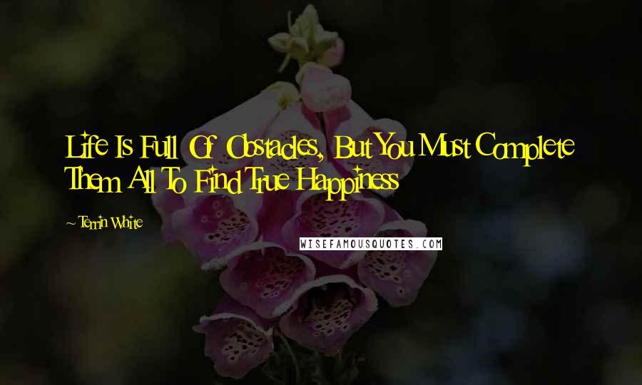 Terrin White Quotes: Life Is Full Of Obstacles, But You Must Complete Them All To Find True Happiness