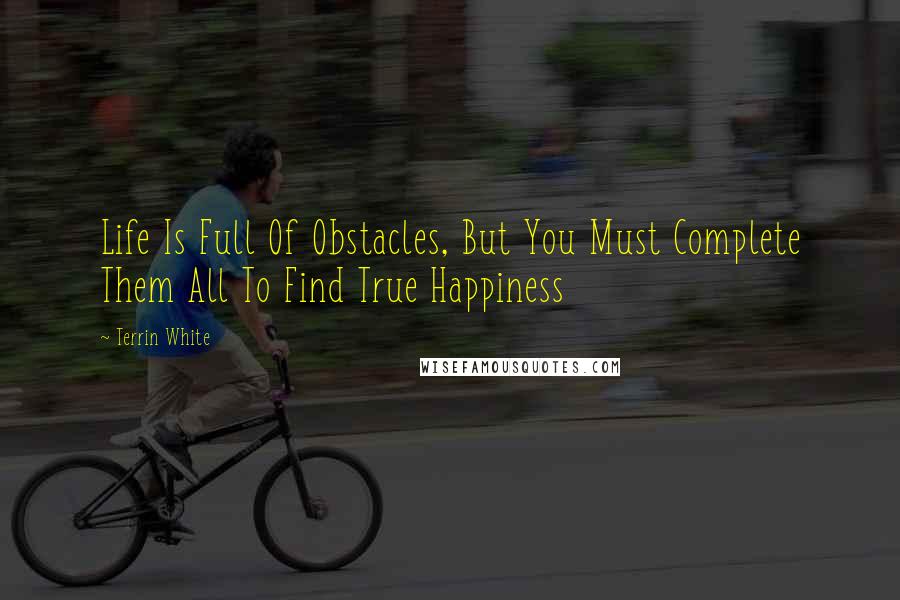 Terrin White Quotes: Life Is Full Of Obstacles, But You Must Complete Them All To Find True Happiness