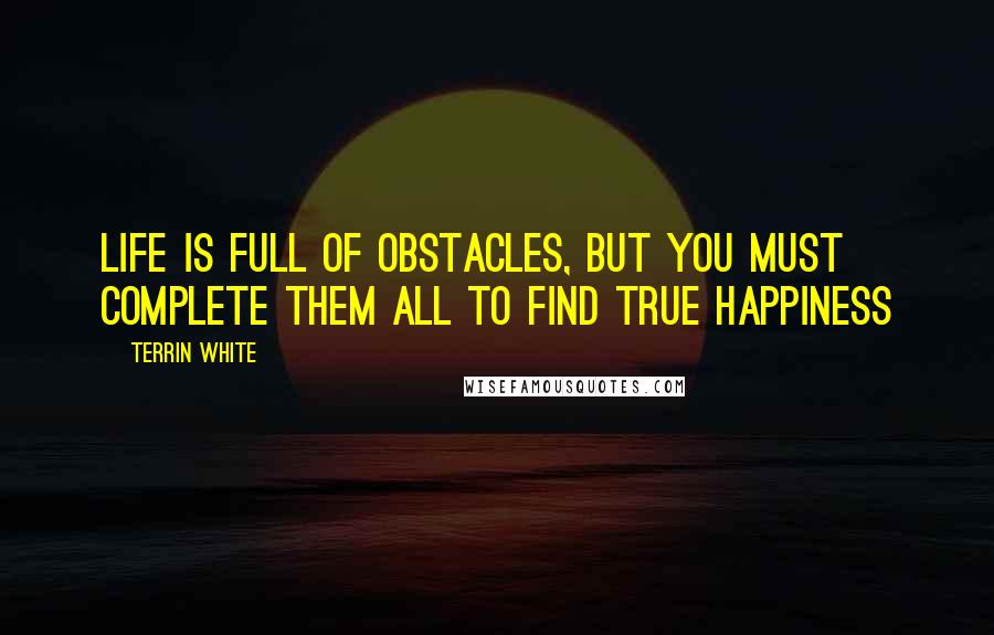 Terrin White Quotes: Life Is Full Of Obstacles, But You Must Complete Them All To Find True Happiness