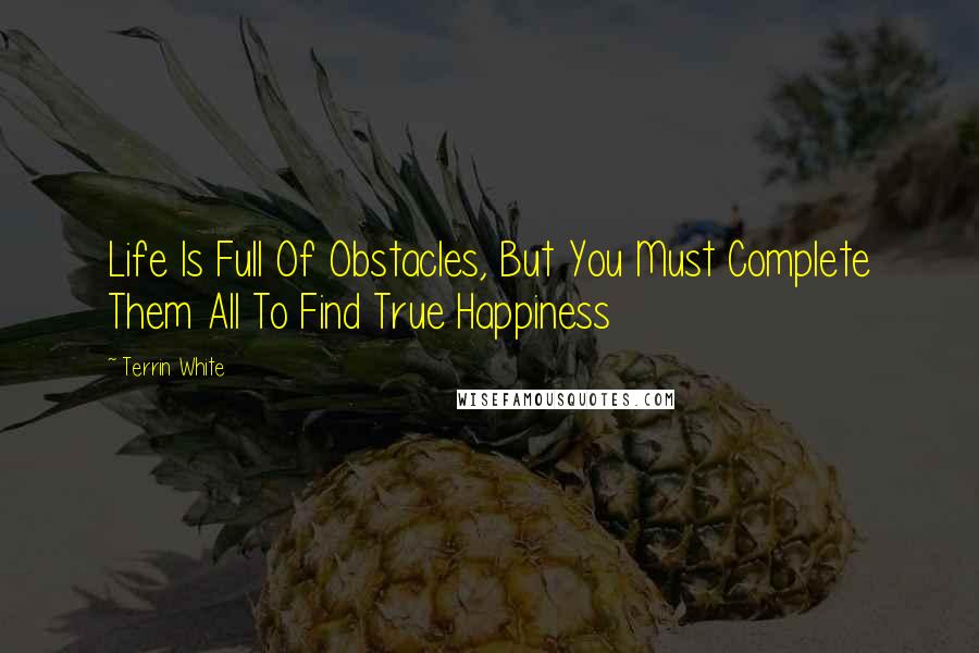 Terrin White Quotes: Life Is Full Of Obstacles, But You Must Complete Them All To Find True Happiness