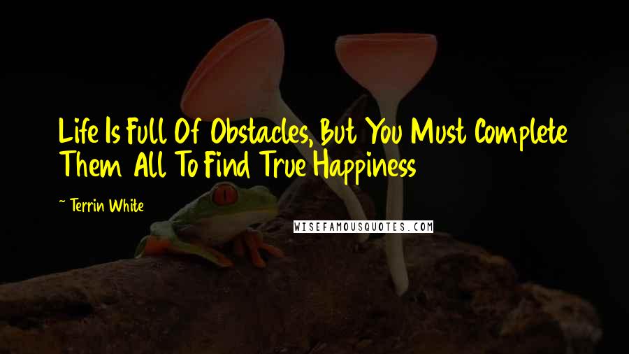 Terrin White Quotes: Life Is Full Of Obstacles, But You Must Complete Them All To Find True Happiness