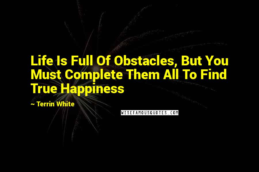 Terrin White Quotes: Life Is Full Of Obstacles, But You Must Complete Them All To Find True Happiness