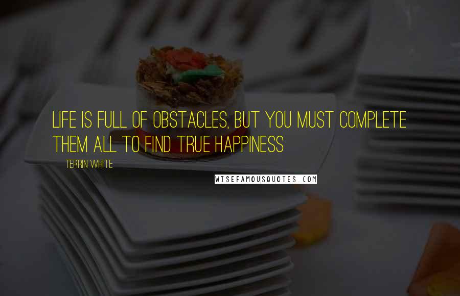 Terrin White Quotes: Life Is Full Of Obstacles, But You Must Complete Them All To Find True Happiness