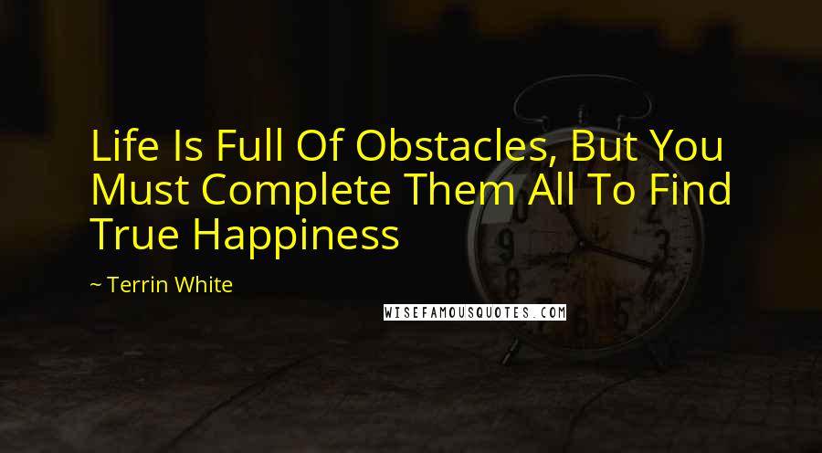 Terrin White Quotes: Life Is Full Of Obstacles, But You Must Complete Them All To Find True Happiness