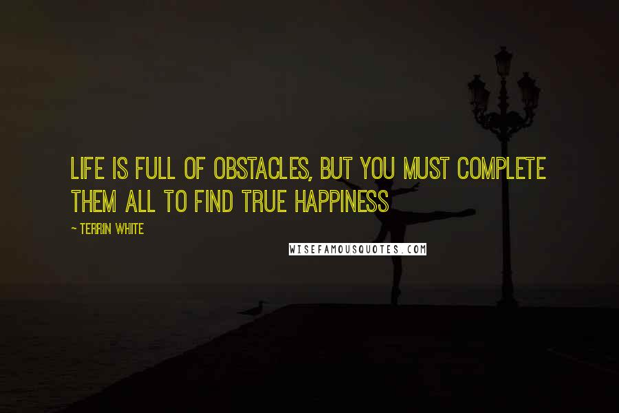 Terrin White Quotes: Life Is Full Of Obstacles, But You Must Complete Them All To Find True Happiness