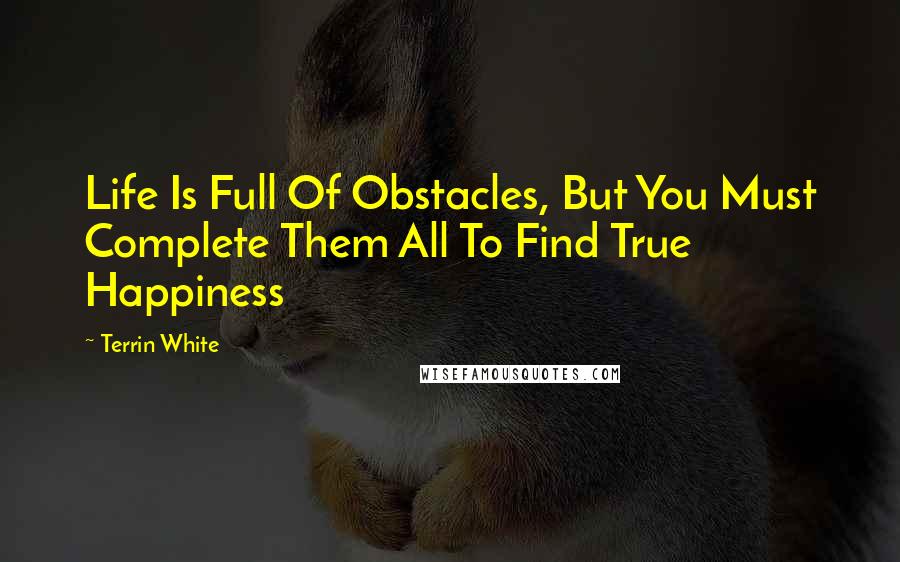 Terrin White Quotes: Life Is Full Of Obstacles, But You Must Complete Them All To Find True Happiness