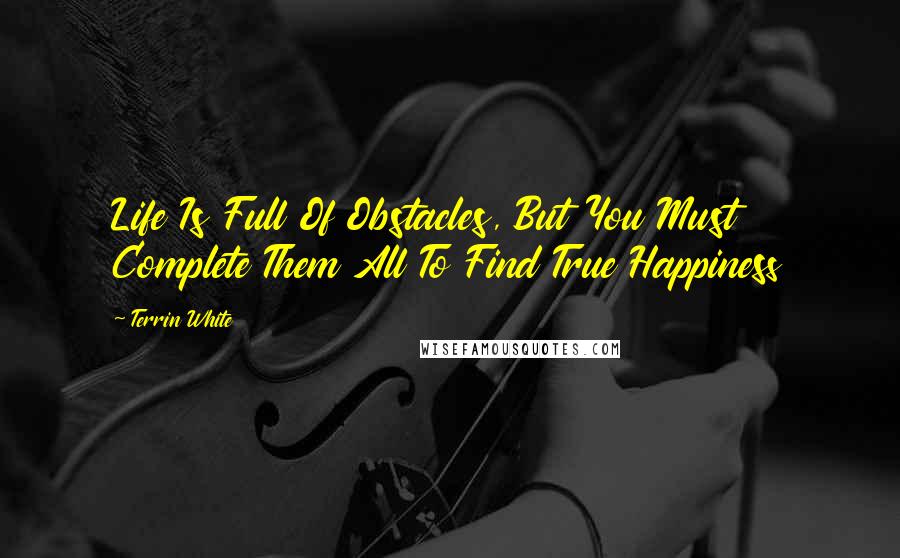 Terrin White Quotes: Life Is Full Of Obstacles, But You Must Complete Them All To Find True Happiness