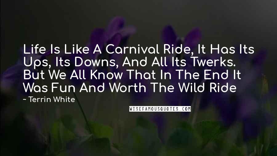 Terrin White Quotes: Life Is Like A Carnival Ride, It Has Its Ups, Its Downs, And All Its Twerks. But We All Know That In The End It Was Fun And Worth The Wild Ride