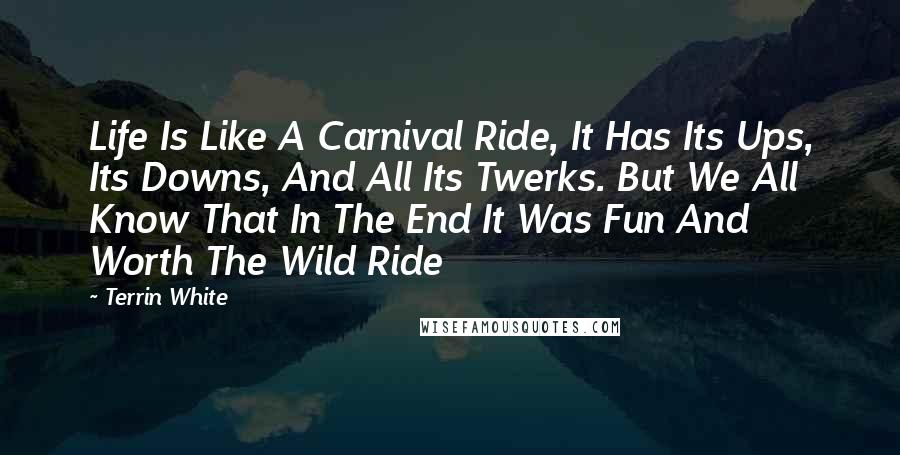 Terrin White Quotes: Life Is Like A Carnival Ride, It Has Its Ups, Its Downs, And All Its Twerks. But We All Know That In The End It Was Fun And Worth The Wild Ride