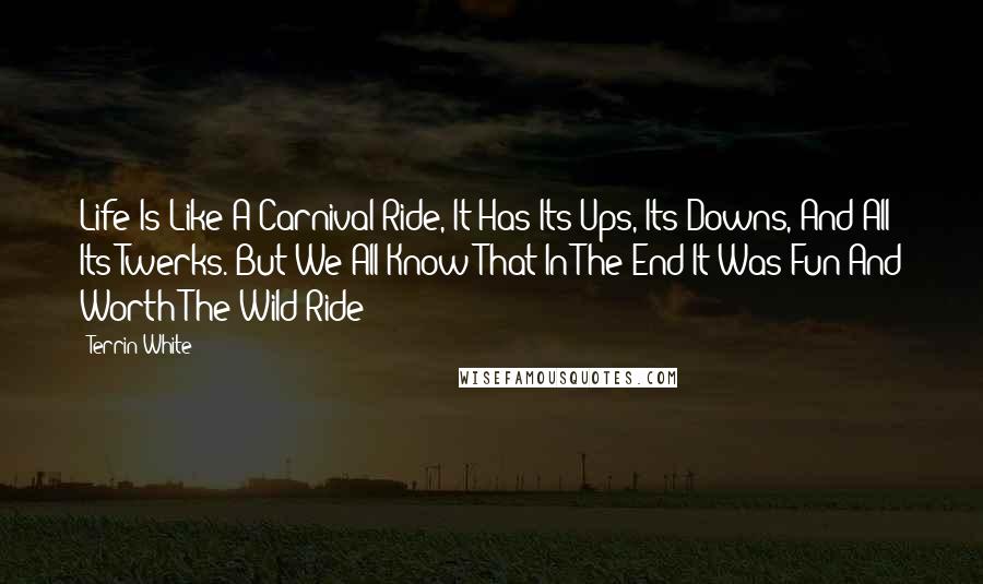 Terrin White Quotes: Life Is Like A Carnival Ride, It Has Its Ups, Its Downs, And All Its Twerks. But We All Know That In The End It Was Fun And Worth The Wild Ride