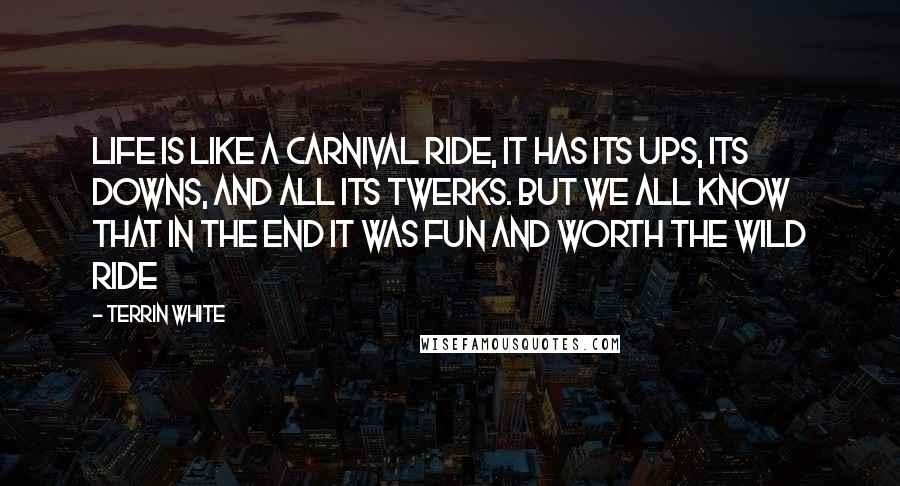 Terrin White Quotes: Life Is Like A Carnival Ride, It Has Its Ups, Its Downs, And All Its Twerks. But We All Know That In The End It Was Fun And Worth The Wild Ride