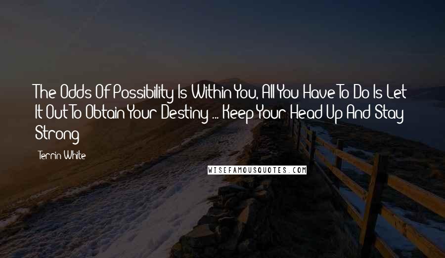 Terrin White Quotes: The Odds Of Possibility Is Within You, All You Have To Do Is Let It Out To Obtain Your Destiny ... Keep Your Head Up And Stay Strong