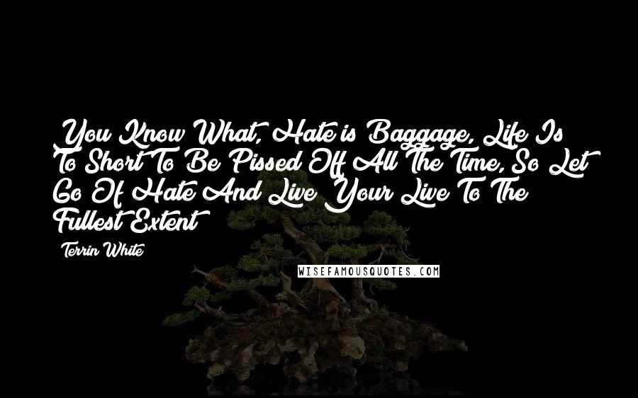 Terrin White Quotes: You Know What, Hate is Baggage, Life Is To Short To Be Pissed Off All The Time, So Let Go Of Hate And Live Your Live To The Fullest Extent