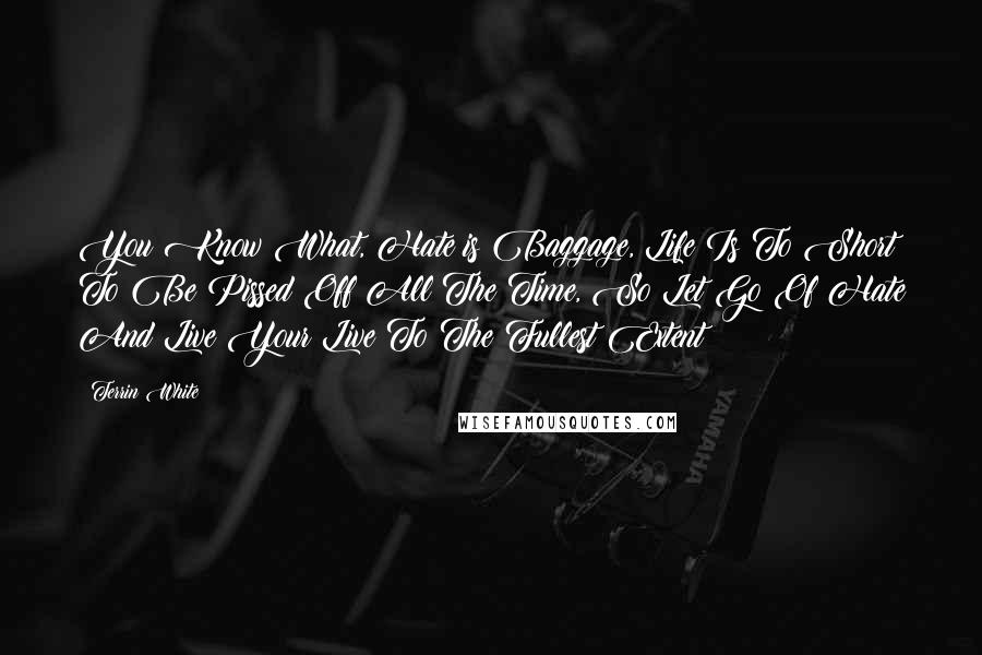 Terrin White Quotes: You Know What, Hate is Baggage, Life Is To Short To Be Pissed Off All The Time, So Let Go Of Hate And Live Your Live To The Fullest Extent