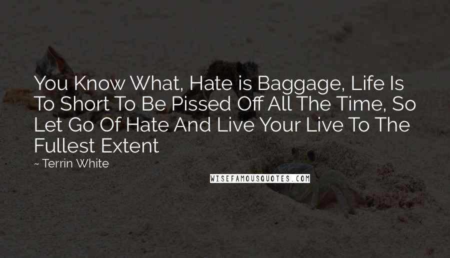 Terrin White Quotes: You Know What, Hate is Baggage, Life Is To Short To Be Pissed Off All The Time, So Let Go Of Hate And Live Your Live To The Fullest Extent