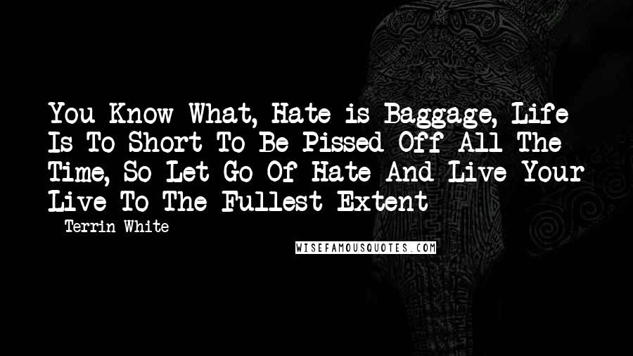 Terrin White Quotes: You Know What, Hate is Baggage, Life Is To Short To Be Pissed Off All The Time, So Let Go Of Hate And Live Your Live To The Fullest Extent