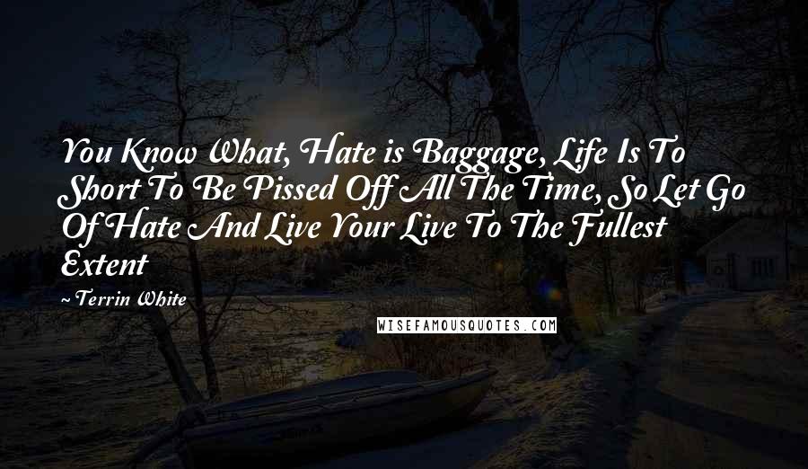 Terrin White Quotes: You Know What, Hate is Baggage, Life Is To Short To Be Pissed Off All The Time, So Let Go Of Hate And Live Your Live To The Fullest Extent