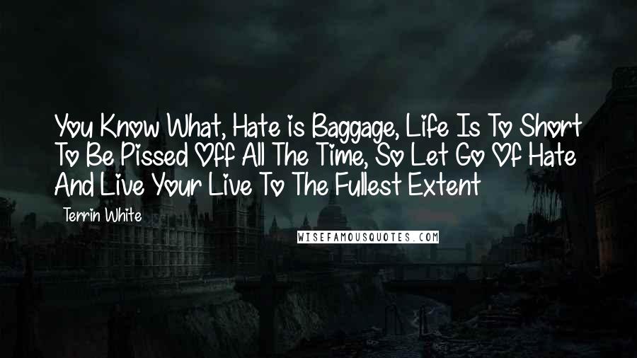 Terrin White Quotes: You Know What, Hate is Baggage, Life Is To Short To Be Pissed Off All The Time, So Let Go Of Hate And Live Your Live To The Fullest Extent